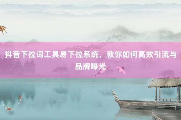抖音下拉词工具易下拉系统，教你如何高效引流与品牌曝光