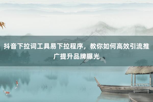 抖音下拉词工具易下拉程序，教你如何高效引流推广提升品牌曝光