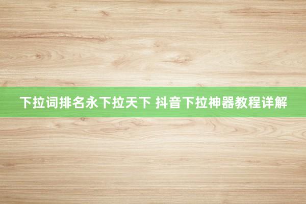 下拉词排名永下拉天下 抖音下拉神器教程详解