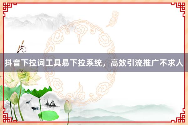 抖音下拉词工具易下拉系统，高效引流推广不求人