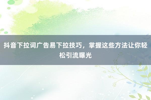 抖音下拉词广告易下拉技巧，掌握这些方法让你轻松引流曝光