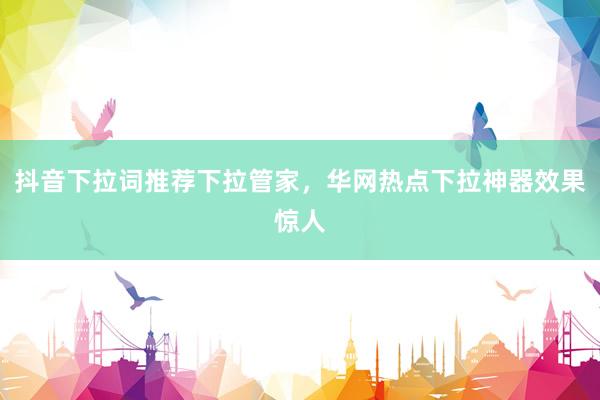 抖音下拉词推荐下拉管家，华网热点下拉神器效果惊人