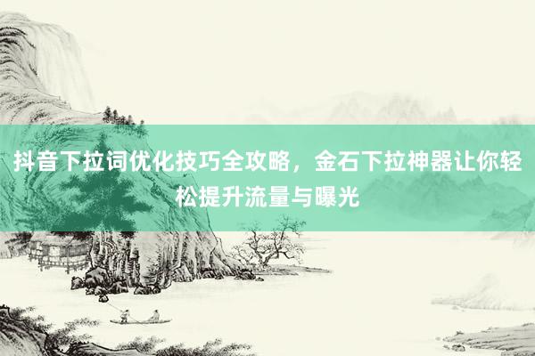 抖音下拉词优化技巧全攻略，金石下拉神器让你轻松提升流量与曝光