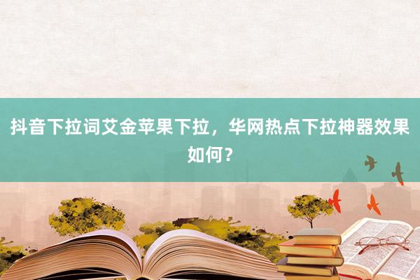 抖音下拉词艾金苹果下拉，华网热点下拉神器效果如何？