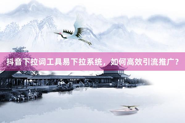 抖音下拉词工具易下拉系统，如何高效引流推广？