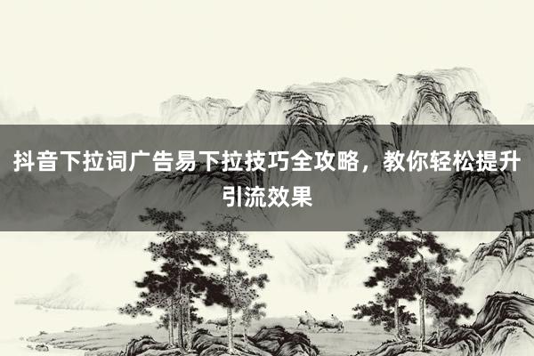 抖音下拉词广告易下拉技巧全攻略，教你轻松提升引流效果