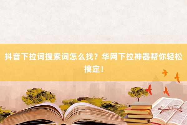 抖音下拉词搜索词怎么找？华网下拉神器帮你轻松搞定！