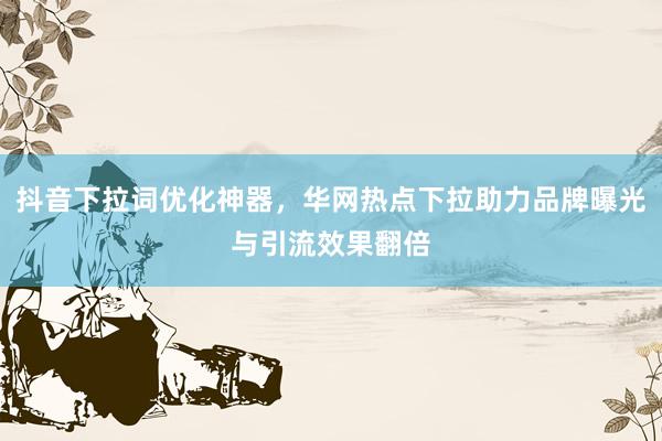 抖音下拉词优化神器，华网热点下拉助力品牌曝光与引流效果翻倍