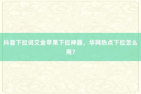 抖音下拉词艾金苹果下拉神器，华网热点下拉怎么用？
