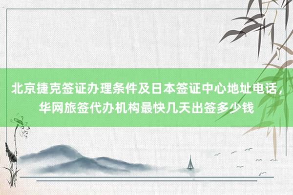 北京捷克签证办理条件及日本签证中心地址电话，华网旅签代办机构最快几天出签多少钱