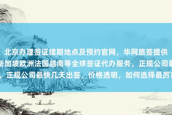 北京办理签证续期地点及预约官网，华网旅签提供日本美国泰国英国韩国新加坡欧洲法国越南等全球签证代办服务，正规公司最快几天出签，价格透明，如何选择最厉害的代办机构？