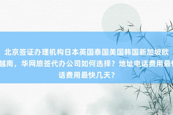 北京签证办理机构日本英国泰国美国韩国新加坡欧洲法国越南，华网旅签代办公司如何选择？地址电话费用最快几天？