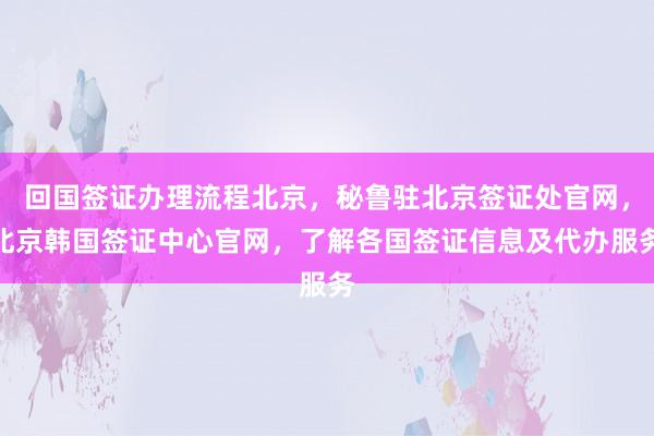 回国签证办理流程北京，秘鲁驻北京签证处官网，北京韩国签证中心官网，了解各国签证信息及代办服务