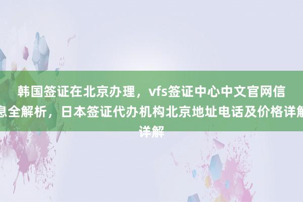 韩国签证在北京办理，vfs签证中心中文官网信息全解析，日本签证代办机构北京地址电话及价格详解