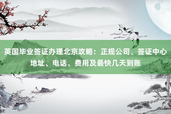 英国毕业签证办理北京攻略：正规公司、签证中心地址、电话、费用及最快几天到账
