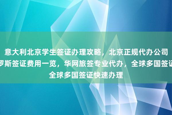 意大利北京学生签证办理攻略，北京正规代办公司推荐，俄罗斯签证费用一览，华网旅签专业代办，全球多国签证快速办理