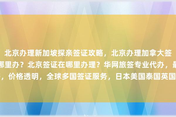 北京办理新加坡探亲签证攻略，北京办理加拿大签证哪家强？韩国签证去哪里办？北京签证在哪里办理？华网旅签专业代办，最快几天出签，价格透明，全球多国签证服务，日本美国泰国英国欧洲法国越南，最厉害的代办公司推荐
