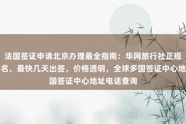 法国签证申请北京办理最全指南：华网旅行社正规代办机构排名，最快几天出签，价格透明，全球多国签证中心地址电话查询