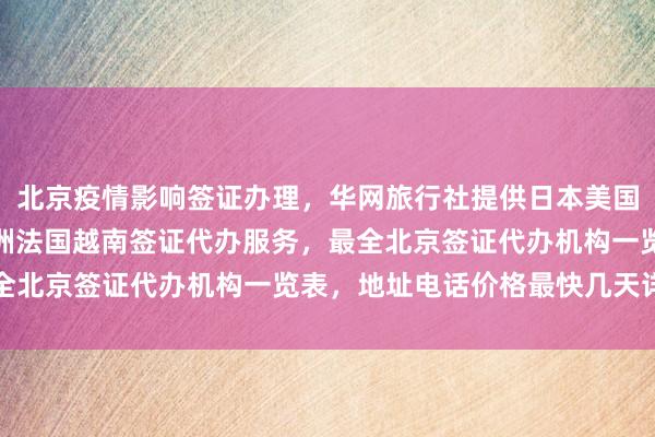 北京疫情影响签证办理，华网旅行社提供日本美国泰国英国韩国新加坡欧洲法国越南签证代办服务，最全北京签证代办机构一览表，地址电话价格最快几天详解