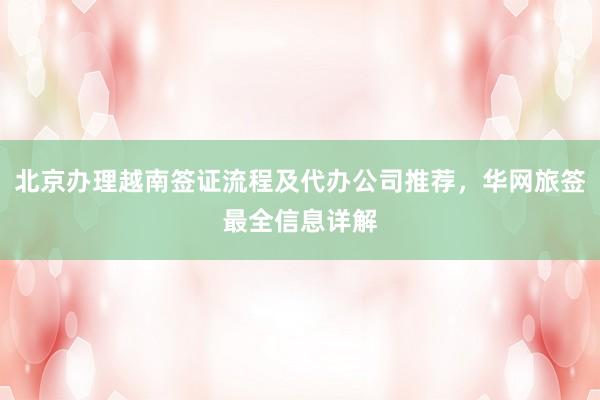 北京办理越南签证流程及代办公司推荐，华网旅签最全信息详解