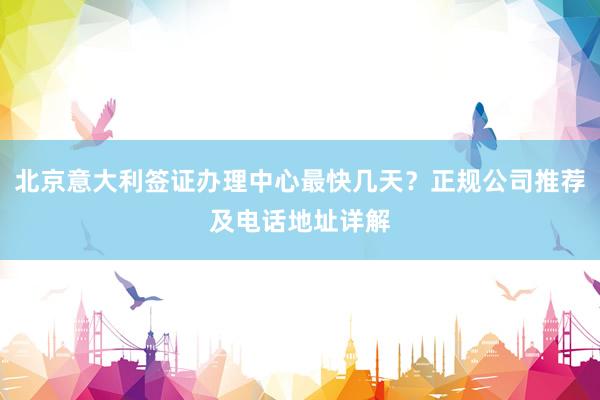 北京意大利签证办理中心最快几天？正规公司推荐及电话地址详解