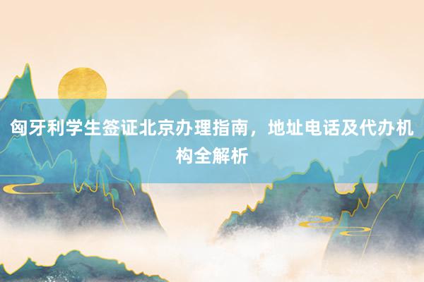 匈牙利学生签证北京办理指南，地址电话及代办机构全解析