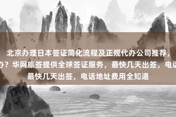北京办理日本签证简化流程及正规代办公司推荐，韩国签证去哪里办？华网旅签提供全球签证服务，最快几天出签，电话地址费用全知道