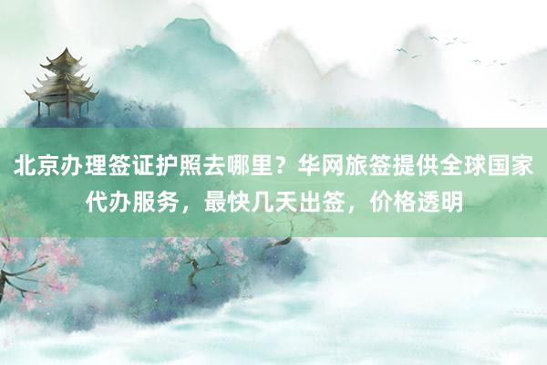 北京办理签证护照去哪里？华网旅签提供全球国家代办服务，最快几天出签，价格透明