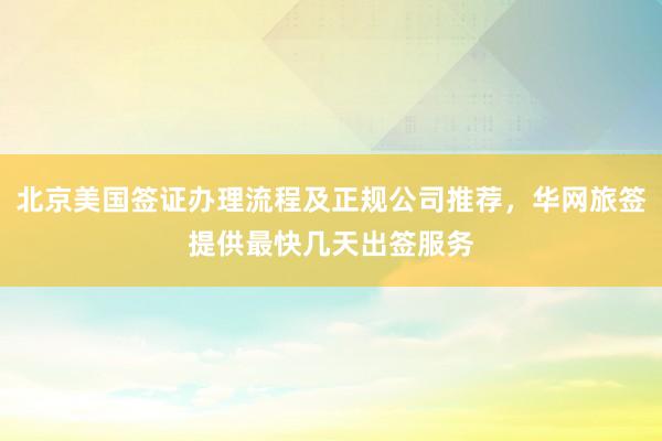 北京美国签证办理流程及正规公司推荐，华网旅签提供最快几天出签服务