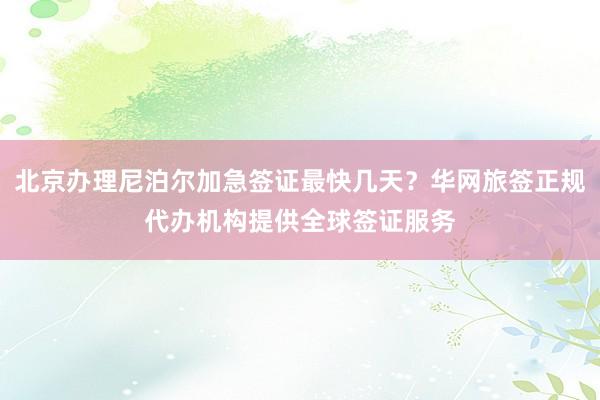 北京办理尼泊尔加急签证最快几天？华网旅签正规代办机构提供全球签证服务